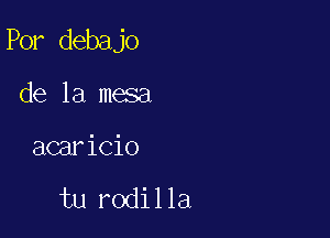 Por debajo

de la mesa
acaricio

tu rodilla