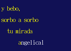 y bebo,
sorbo a sorbo
tu mirada

angelical