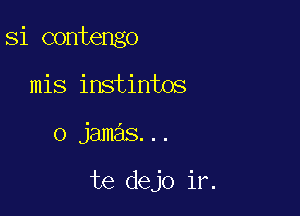 Si contengo
mis instintos

o jamas...

te dejo ir.