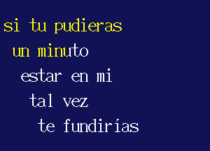 Si tu pudieras
un minute

estar en mi
tal vez
te fundirias