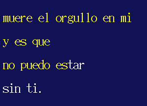 muere e1 orgullo en mi

y es que
no puedo estar

sin ti.