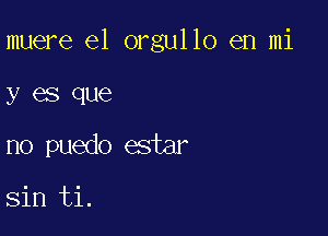 muere e1 orgullo en mi

y es que
no puedo estar

sin ti.