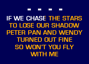 IF WE CHASE THE STARS
TO LOSE OUR SHADOW
PETER PAN AND WENDY
TURNED OUT FINE
SO WON'T YOU FLY
WITH ME