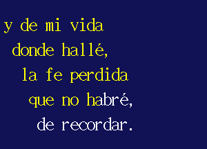 y de mi Vida
donde hall ,

1a fe perdida
que no habr ,
de recordar.