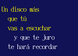 Un disco mas
que tu

vas a escuchar
y que te juro
te hara recordar