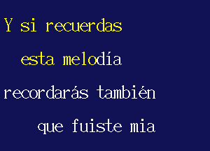 Y Si recuerdas
esia melodia

recordaras tambi n

que fuiste mia