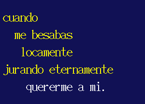 cuando
me besabas

locamente
jurando eternamente
quererme a mi.