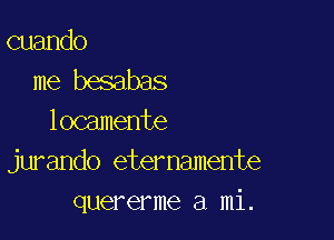 cuando
me besabas

locamente
jurando eternamente
quererme a mi.