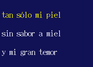 tan 8610 mi piel

sin sabor a miel

y mi gran temor