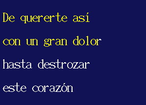 De quererte asi

con un gran dolor
hasta destrozar

este corazOn