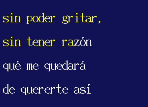 sin poder gritar,

sin tener razbn

qu me quedara

de quererte asi