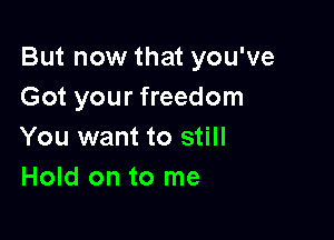 But now that you've
Got your freedom

You want to still
Hold on to me