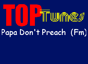 TTwmw

Papa Don'f Preach (Fm)