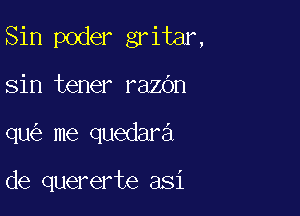 Sin poder gritar,

sin tener razbn
qu me quedara

de quererte asi