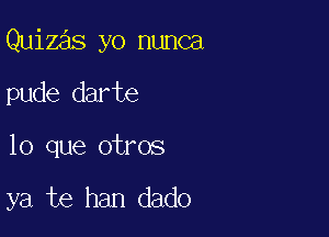 Quizas yo nunca

pude darte

lo que otros

ya te han dado