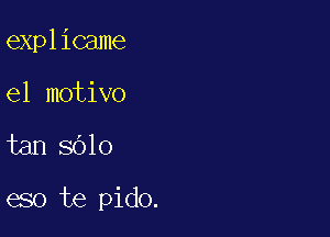 explicame
el motivo

tan SOlo

eso te pido.