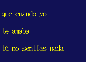 que cuando yo

te amaba

ta no sentias nada