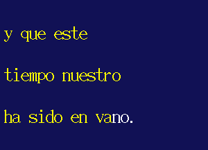 y que este

tiempo nuestro

ha sido en vano.