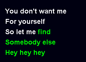 You don't want me
For yourself

So let me find
Somebody else
Hey hey hey