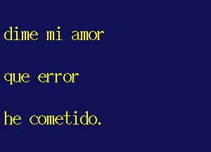 dime mi amor

que 61 FOI'

he cometido.