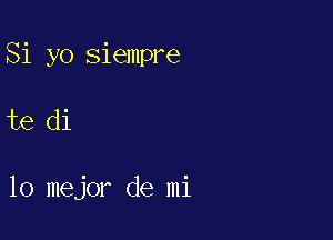 Si yo siempre

te di

lo mejor de mi