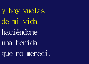 y hoy vuelas
de mi Vida

haci ndome
una herida
que no mereci.