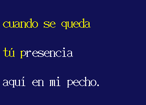 cuando se queda

ta presencia

aqui en mi pecho.