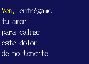 Ven, entr game
tu amor

para calmar
este dolor
de no tenerte