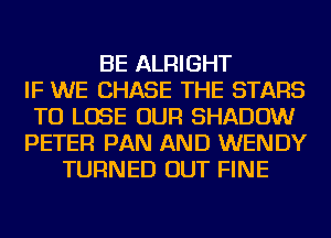 BE ALRIGHT
IF WE CHASE THE STARS
TO LOSE OUR SHADOW
PETER PAN AND WENDY
TURNED OUT FINE