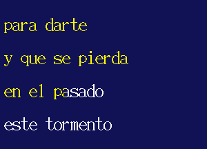 para darte

y que se pierda

en el pasado

este tormento