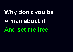 Why don't you be
A man about it

And set me free