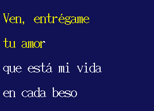 Ven, entr game

tu amor

que esta mi Vida

en cada beso