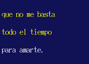 que no me basta

todo el tiempo

para amarte.