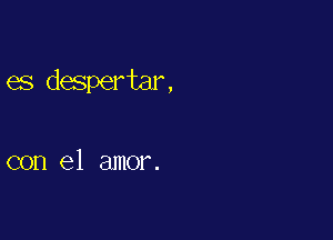 es despertar,

con el amor.