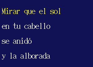 Mirar que el sol

en tu cabello

se anido

y la alborada