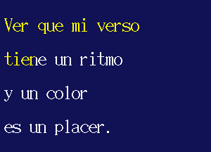 Ver que mi verso

tiene un ritmo
y un color

es un placer.