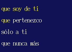 que soy de ti

que pertenezco
8610 a ti

que nunca mas