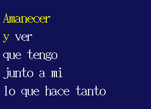 Amanecer
y ver

que tengo
junto a mi
lo que hace tanto