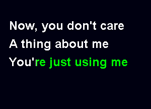 Now, you don't care
A thing about me

You're just using me