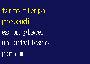 tanto tiempo
pretendi

es un placer
un privilegio
para mi.