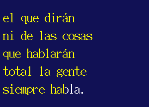 el que diran
ni de las cosas

que hablaran
total la gente
siempre habla.