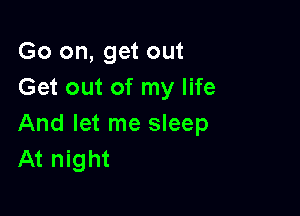 Go on, get out
Get out of my life

And let me sleep
At night