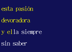 esta pasiOn

devoradora

y el la siempre

sin saber