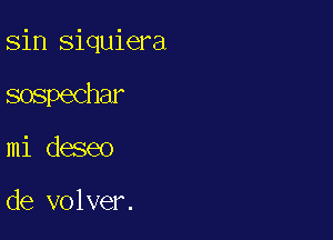 sin siquiera

sospechar

mi deseo

de volver.