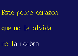 Este pobre corazbn

que no la olvida

me la nombra