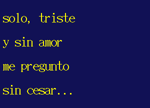 solo, triste

y sin amor

me pregunto

sin cesar. ..