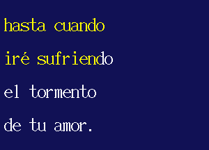 hasta cuando

ir sufriendo

el tormento

de tu amor.