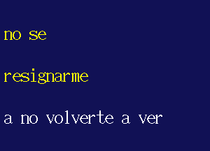 1'10 SC

resignarme

a no volverte a ver