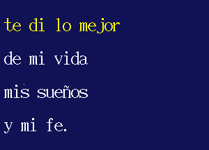 te di lo mejor
de mi Vida

mis sue os

y mi fe.