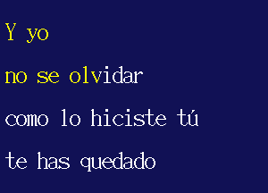 Y yo

no se olvidar

como lo hiciste ta

te has quedado